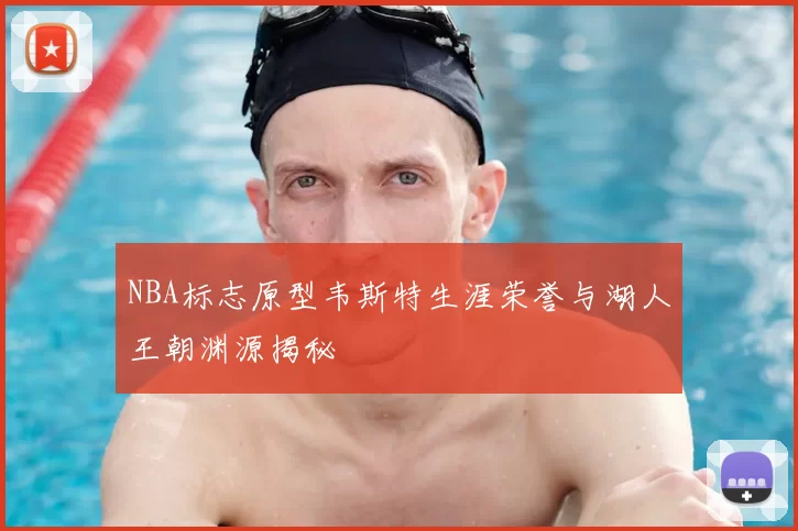 NBA标志原型韦斯特生涯荣誉与湖人王朝渊源揭秘