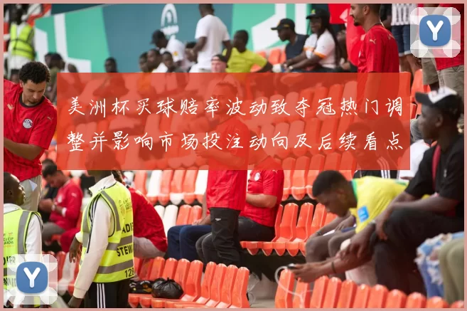 美洲杯买球赔率波动致夺冠热门调整并影响市场投注动向及后续看点
