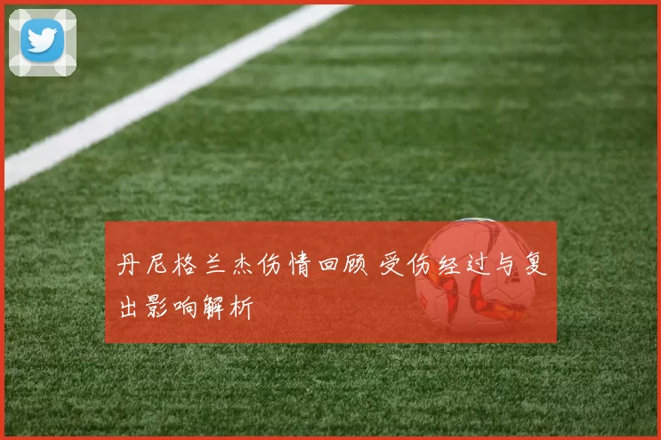 丹尼格兰杰伤情回顾 受伤经过与复出影响解析