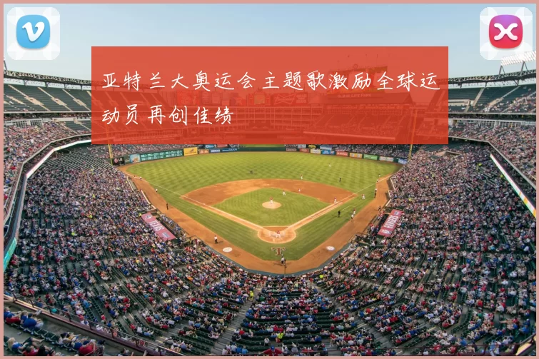 亚特兰大奥运会主题歌激励全球运动员再创佳绩