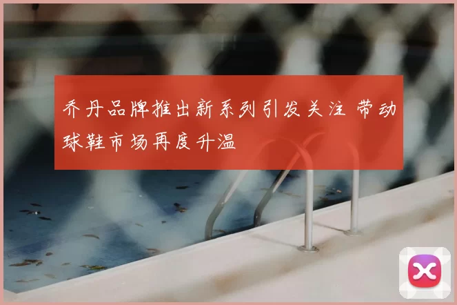 乔丹品牌推出新系列引发关注 带动球鞋市场再度升温