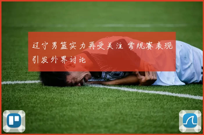 辽宁男篮实力再受关注 常规赛表现引发外界讨论