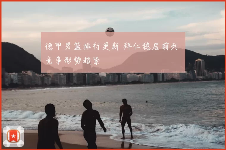 德甲男篮排行更新 拜仁稳居前列 竞争形势趋紧