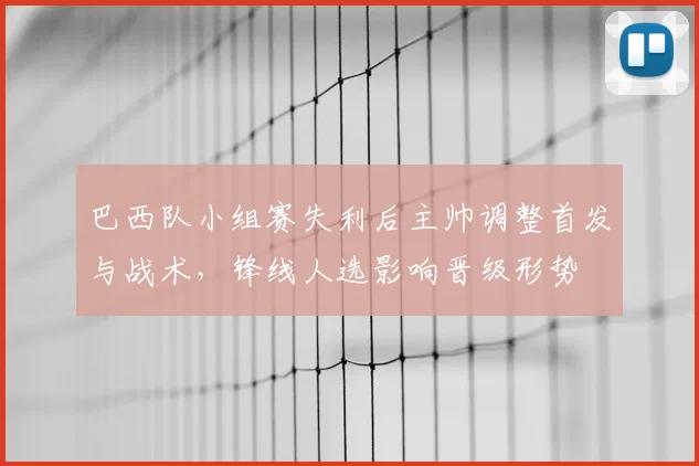 巴西队小组赛失利后主帅调整首发与战术，锋线人选影响晋级形势
