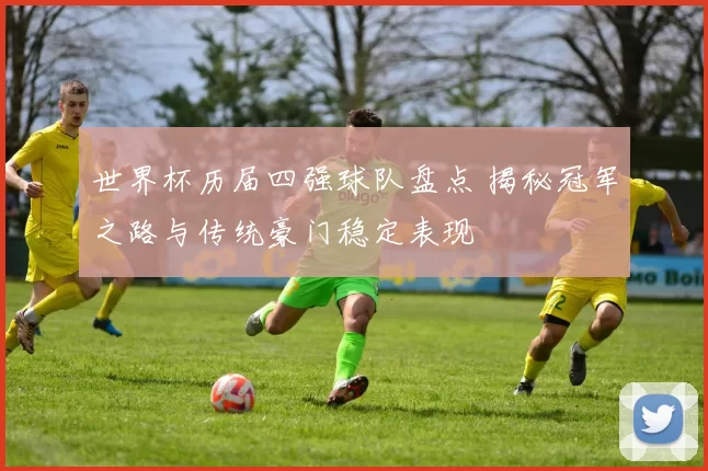世界杯历届四强球队盘点 揭秘冠军之路与传统豪门稳定表现