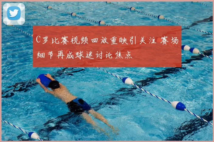 C罗比赛视频回放重映引关注 赛场细节再成球迷讨论焦点
