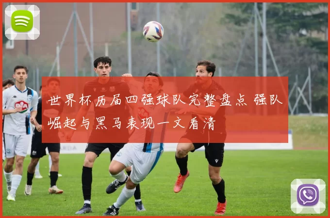 世界杯历届四强球队完整盘点 强队崛起与黑马表现一文看清
