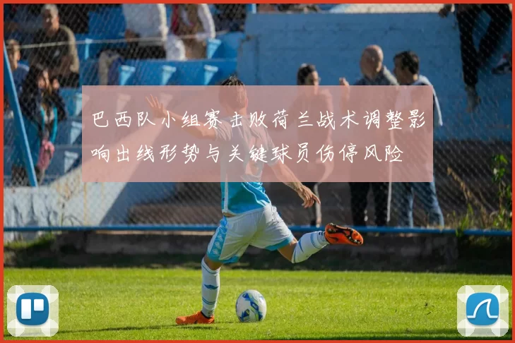 巴西队小组赛击败荷兰战术调整影响出线形势与关键球员伤停风险