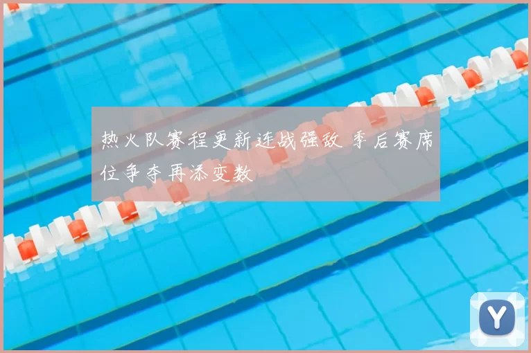 热火队赛程更新连战强敌 季后赛席位争夺再添变数
