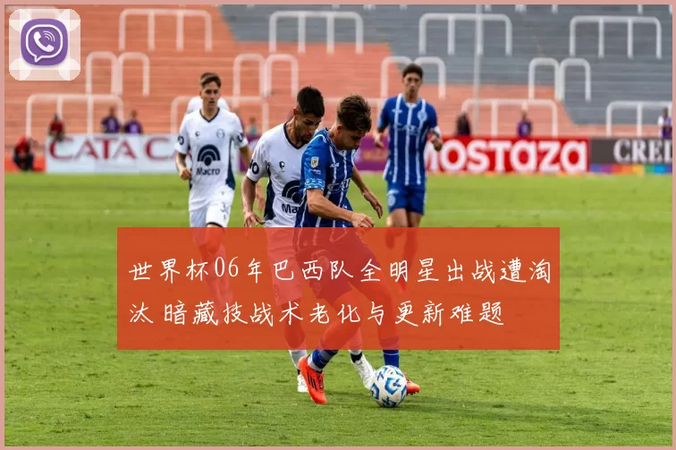世界杯06年巴西队全明星出战遭淘汰 暗藏技战术老化与更新难题