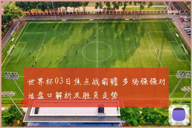 世界杯03日焦点战前瞻 多场强强对话盘口解析及胜负走势