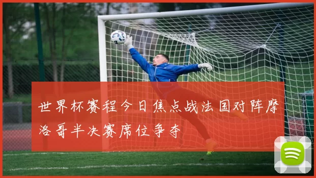 世界杯赛程今日焦点战法国对阵摩洛哥半决赛席位争夺