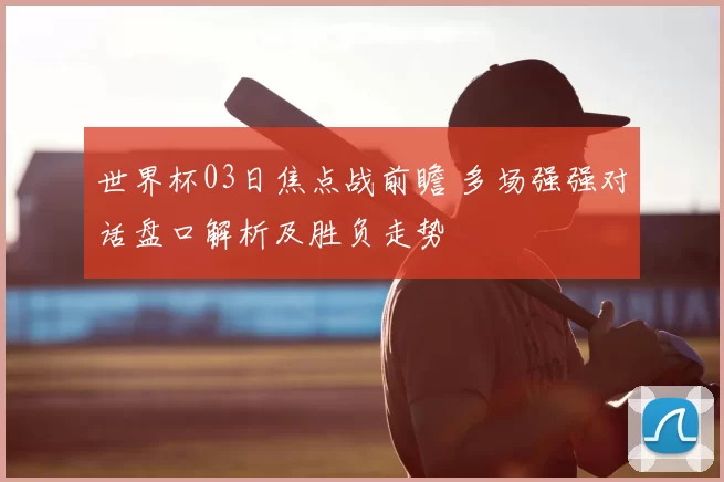 世界杯03日焦点战前瞻 多场强强对话盘口解析及胜负走势