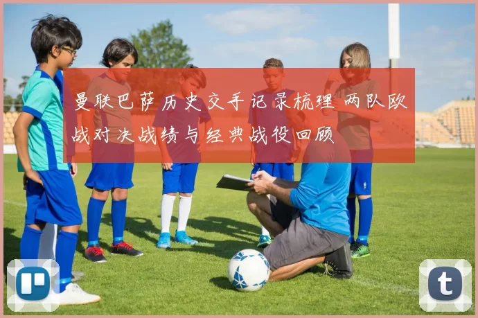 曼联巴萨历史交手记录梳理 两队欧战对决战绩与经典战役回顾