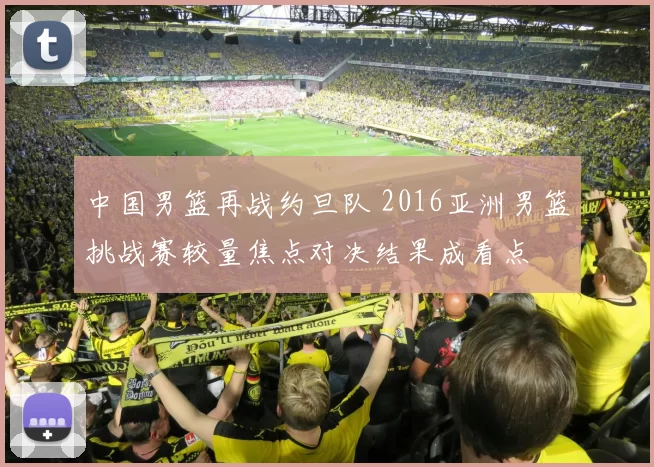 中国男篮再战约旦队 2016亚洲男篮挑战赛较量焦点对决结果成看点