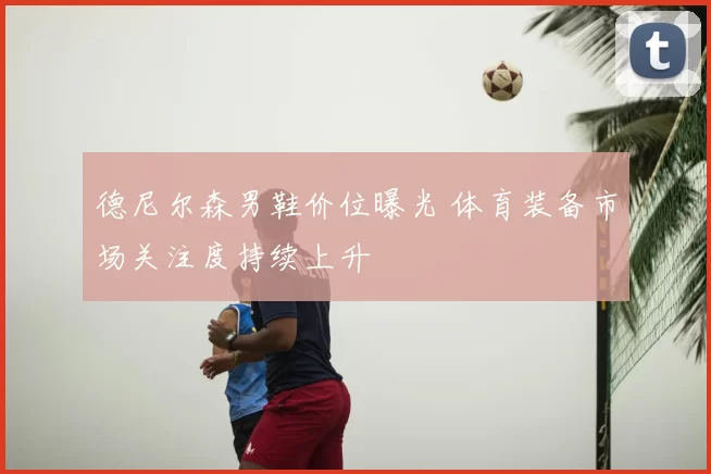 德尼尔森男鞋价位曝光 体育装备市场关注度持续上升